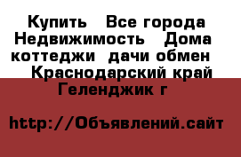 Купить - Все города Недвижимость » Дома, коттеджи, дачи обмен   . Краснодарский край,Геленджик г.